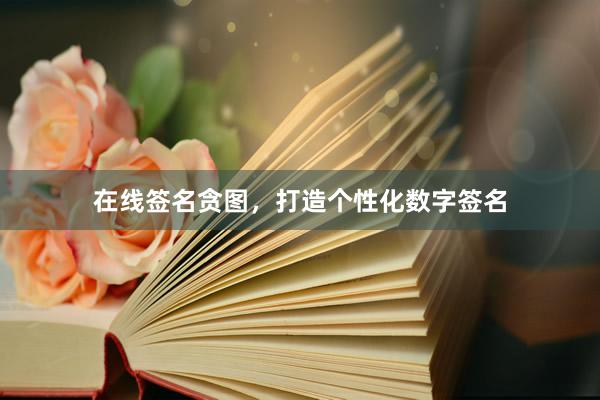 在线签名贪图，打造个性化数字签名