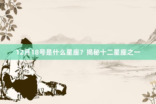 12月18号是什么星座？揭秘十二星座之一