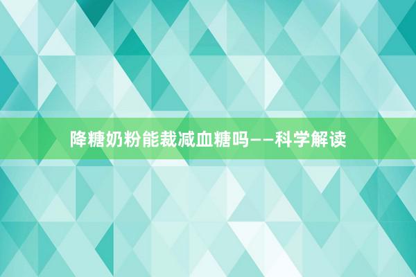 降糖奶粉能裁减血糖吗——科学解读