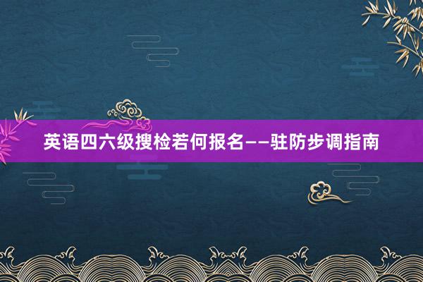 英语四六级搜检若何报名——驻防步调指南
